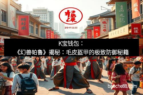 K宝钱包：《幻兽帕鲁》揭秘：毛皮盔甲的极致防御秘籍