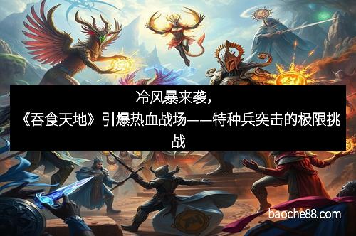 冷风暴来袭，《吞食天地》引爆热血战场——特种兵突击的极限挑战