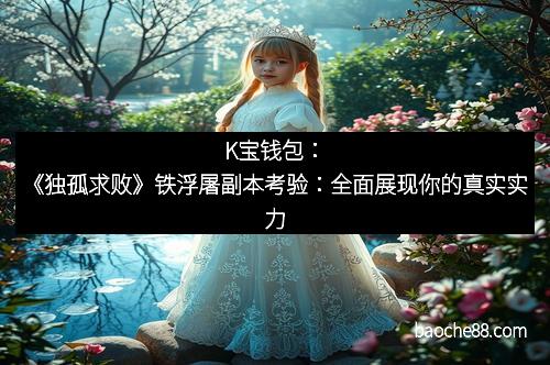 K宝钱包：《独孤求败》铁浮屠副本考验：全面展现你的真实实力